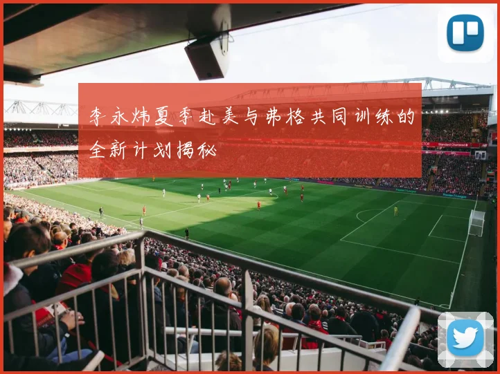 李永炜夏季赴美与弗格共同训练的全新计划揭秘