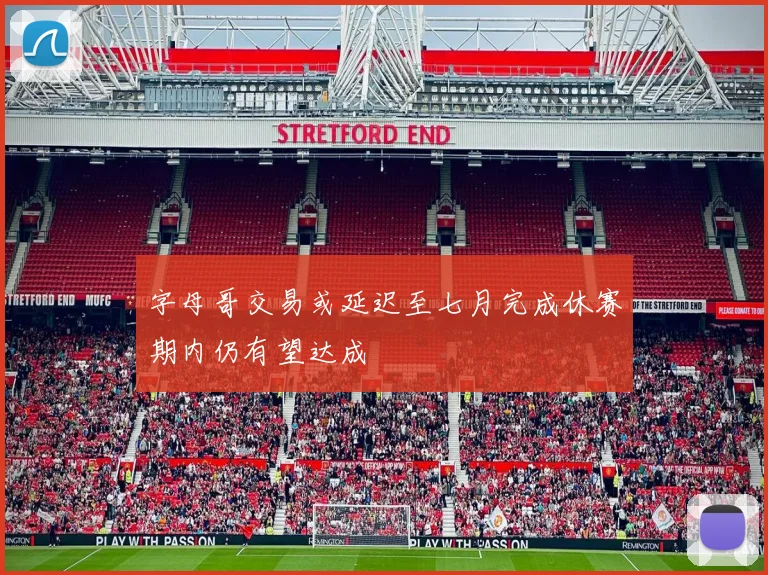 字母哥交易或延迟至七月完成休赛期内仍有望达成