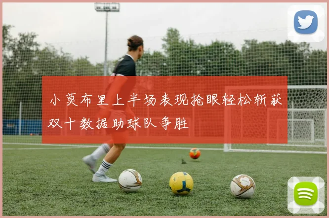 小莫布里上半场表现抢眼轻松斩获双十数据助球队争胜