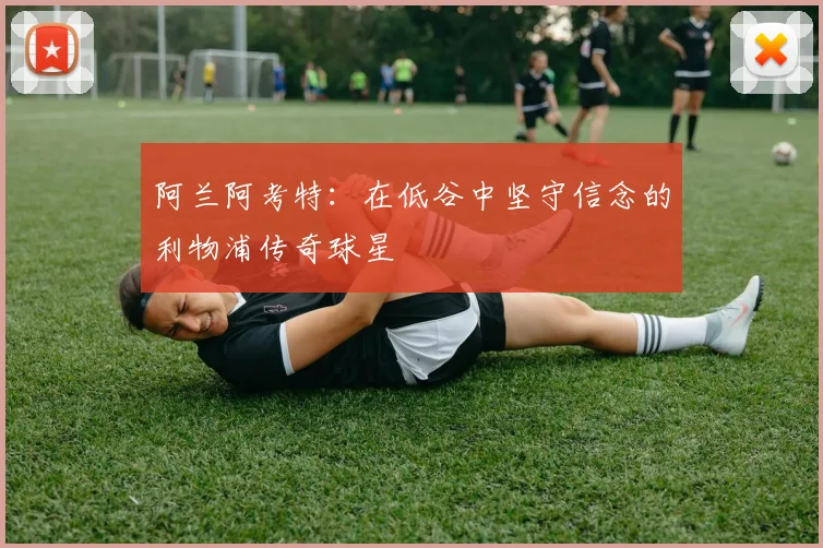 阿兰阿考特：在低谷中坚守信念的利物浦传奇球星