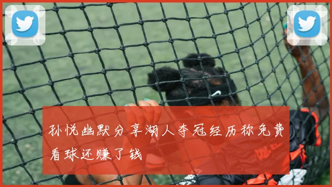孙悦幽默分享湖人夺冠经历称免费看球还赚了钱
