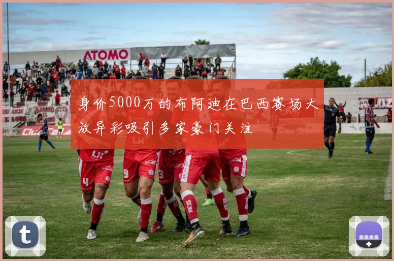 身价5000万的布阿迪在巴西赛场大放异彩吸引多家豪门关注