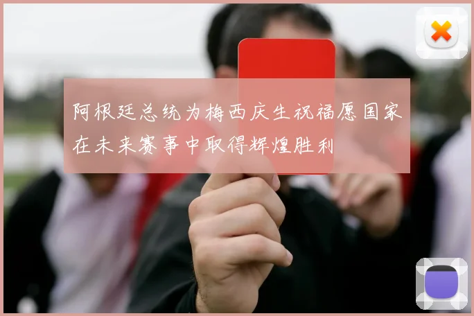 阿根廷总统为梅西庆生祝福愿国家在未来赛事中取得辉煌胜利