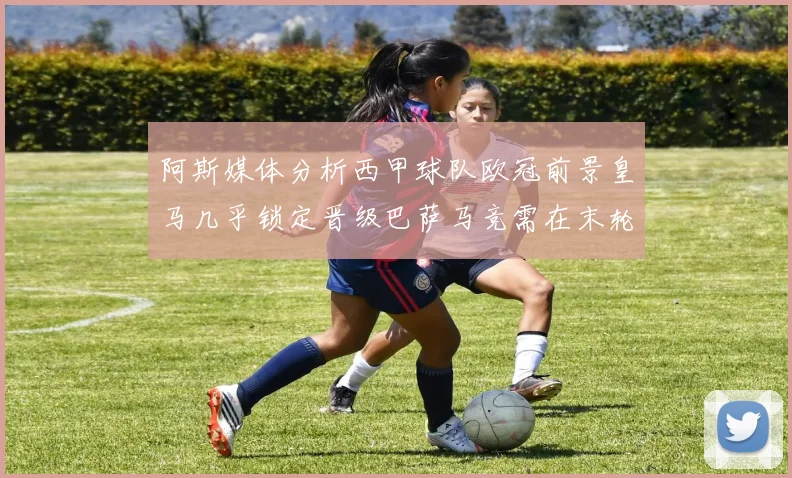 阿斯媒体分析西甲球队欧冠前景皇马几乎锁定晋级巴萨马竞需在末轮全胜