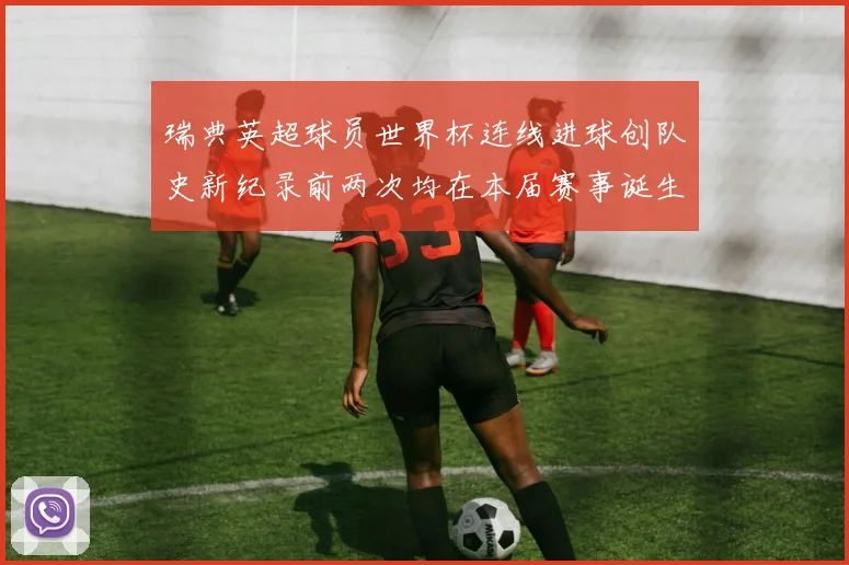 瑞典英超球员世界杯连线进球创队史新纪录前两次均在本届赛事诞生