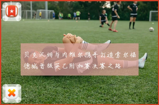 贝克汉姆与内维尔携手打造索尔福德城晋级英乙附加赛决赛之路