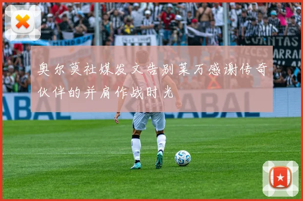 奥尔莫社媒发文告别莱万感谢传奇伙伴的并肩作战时光