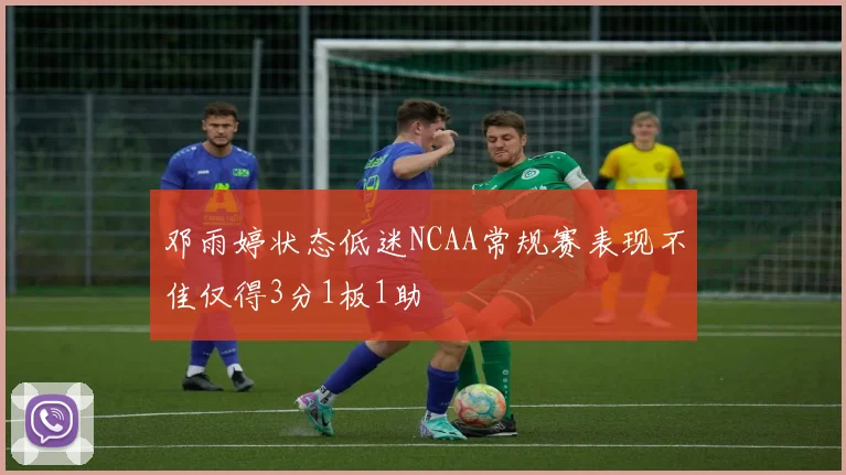 邓雨婷状态低迷NCAA常规赛表现不佳仅得3分1板1助