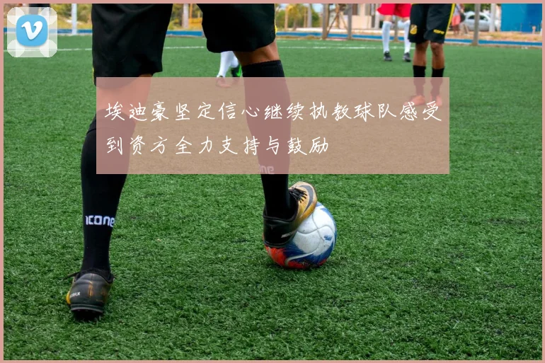 埃迪豪坚定信心继续执教球队感受到资方全力支持与鼓励