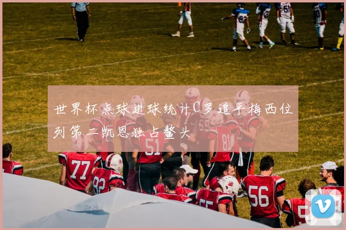 世界杯点球进球统计C罗追平梅西位列第二凯恩独占鳌头