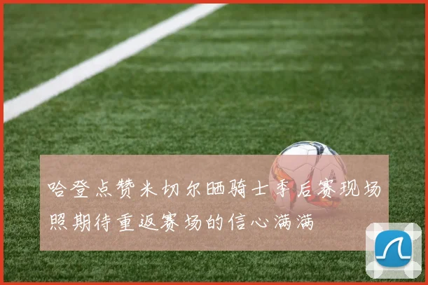 哈登点赞米切尔晒骑士季后赛现场照期待重返赛场的信心满满