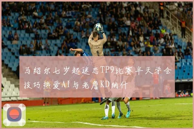马绍尔七岁起迷恋TP9比赛半天学会技巧热爱AI与老詹KD纳什