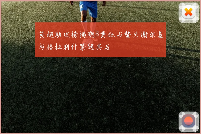 英超助攻榜揭晓B费独占鳌头谢尔基与格拉利什紧随其后