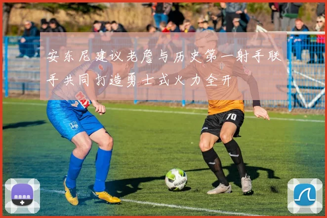 安东尼建议老詹与历史第一射手联手共同打造勇士式火力全开
