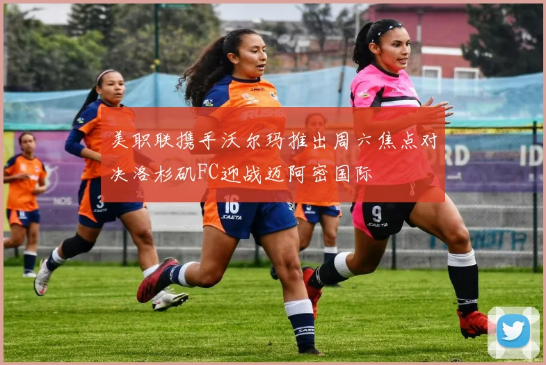 美职联携手沃尔玛推出周六焦点对决洛杉矶FC迎战迈阿密国际