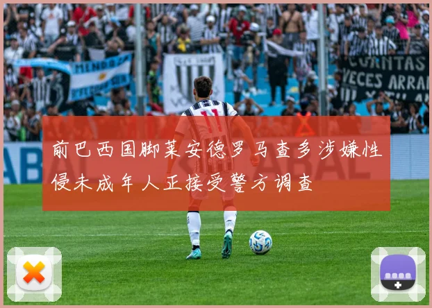 前巴西国脚莱安德罗马查多涉嫌性侵未成年人正接受警方调查