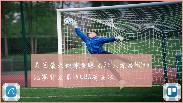 美国最大假球案曝光26人操控NCAA比赛背后竟与CBA有关联