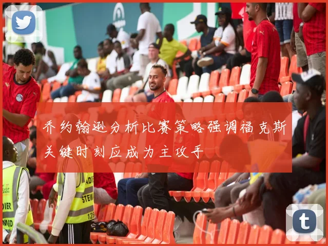 乔约翰逊分析比赛策略强调福克斯关键时刻应成为主攻手