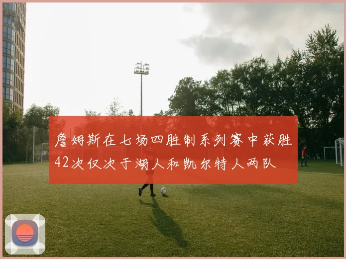 詹姆斯在七场四胜制系列赛中获胜42次仅次于湖人和凯尔特人两队