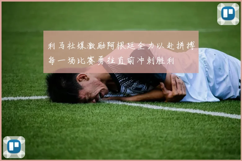 利马社媒激励阿根廷全力以赴拼搏每一场比赛勇往直前冲刺胜利