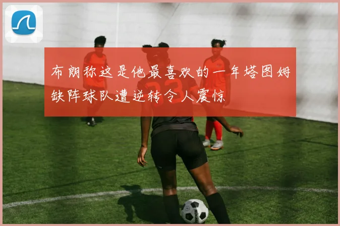 布朗称这是他最喜欢的一年塔图姆缺阵球队遭逆转令人震惊