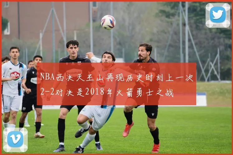 NBA西决天王山再现历史时刻上一次2-2对决是2018年火箭勇士之战
