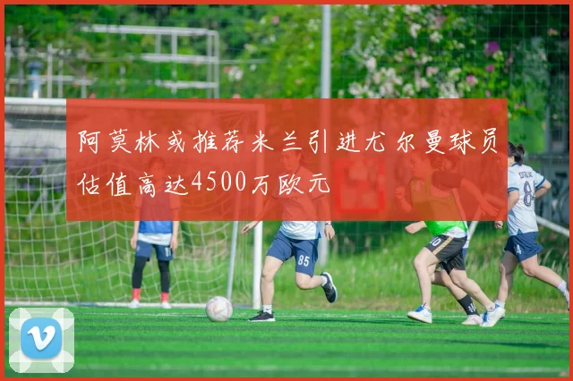 阿莫林或推荐米兰引进尤尔曼球员估值高达4500万欧元