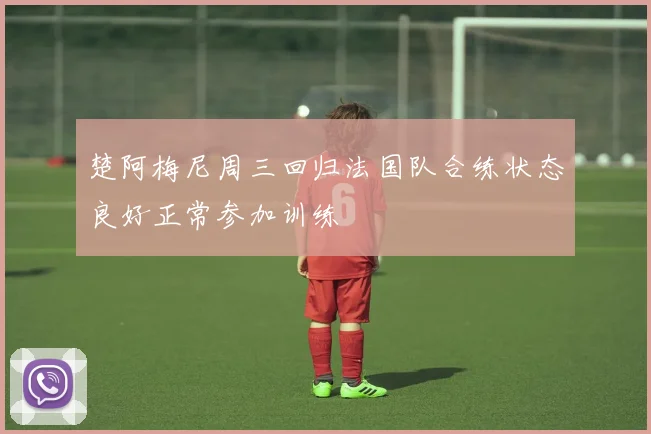 楚阿梅尼周三回归法国队合练状态良好正常参加训练