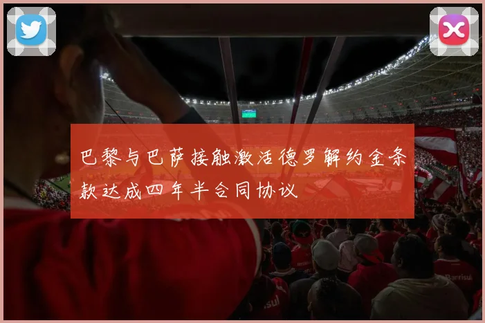 巴黎与巴萨接触激活德罗解约金条款达成四年半合同协议