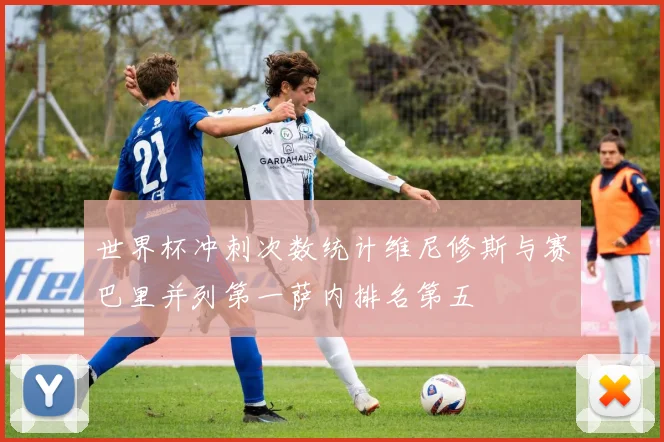 世界杯冲刺次数统计维尼修斯与赛巴里并列第一萨内排名第五