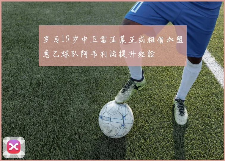 罗马19岁中卫雷亚莱正式租借加盟意乙球队阿韦利诺提升经验