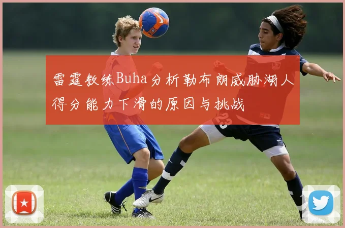 雷霆教练Buha分析勒布朗威胁湖人得分能力下滑的原因与挑战