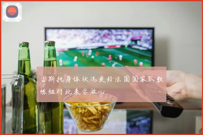 古斯托身体状况良好法国国家队教练组对此表示放心
