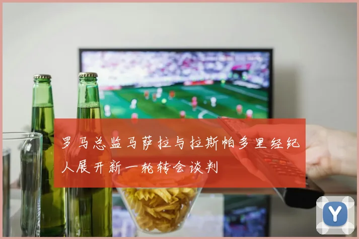罗马总监马萨拉与拉斯帕多里经纪人展开新一轮转会谈判