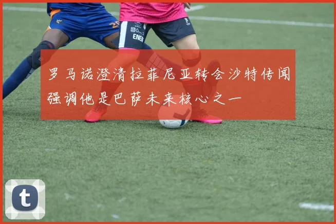 罗马诺澄清拉菲尼亚转会沙特传闻强调他是巴萨未来核心之一