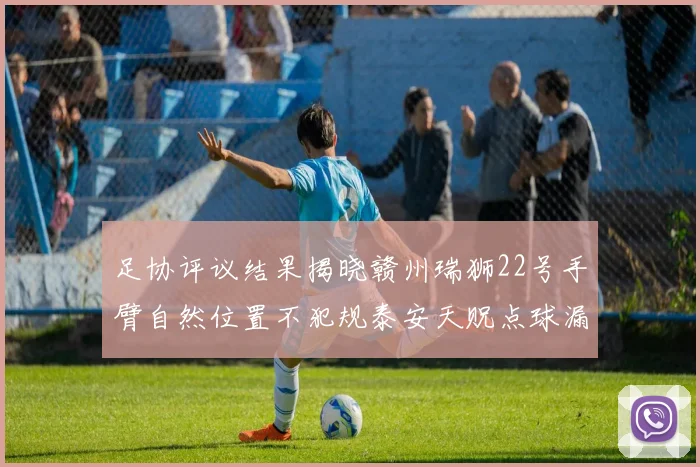 足协评议结果揭晓赣州瑞狮22号手臂自然位置不犯规泰安天贶点球漏判引争议