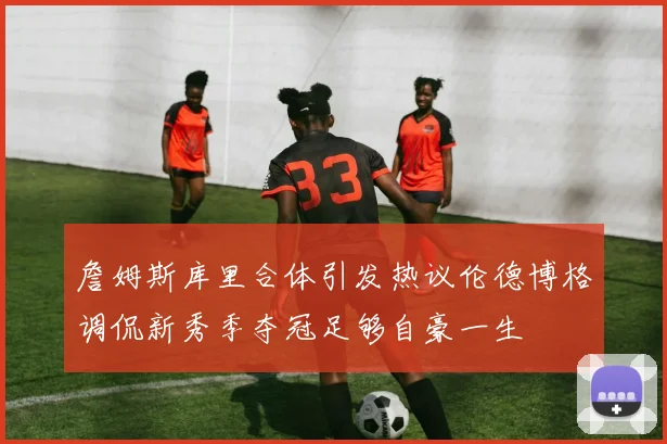 詹姆斯库里合体引发热议伦德博格调侃新秀季夺冠足够自豪一生