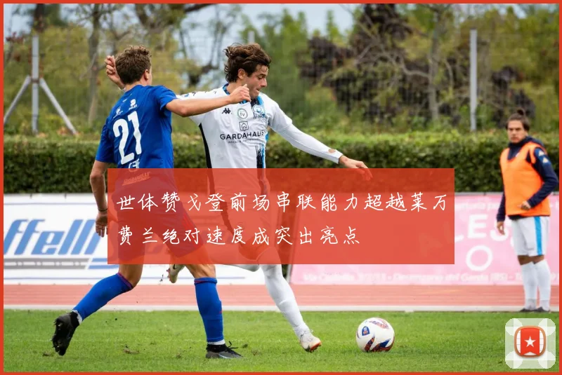 世体赞戈登前场串联能力超越莱万费兰绝对速度成突出亮点