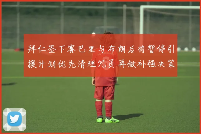 拜仁签下赛巴里与布朗后将暂停引援计划优先清理冗员再做补强决策
