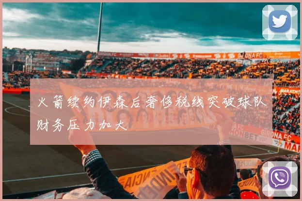 火箭续约伊森后奢侈税线突破球队财务压力加大