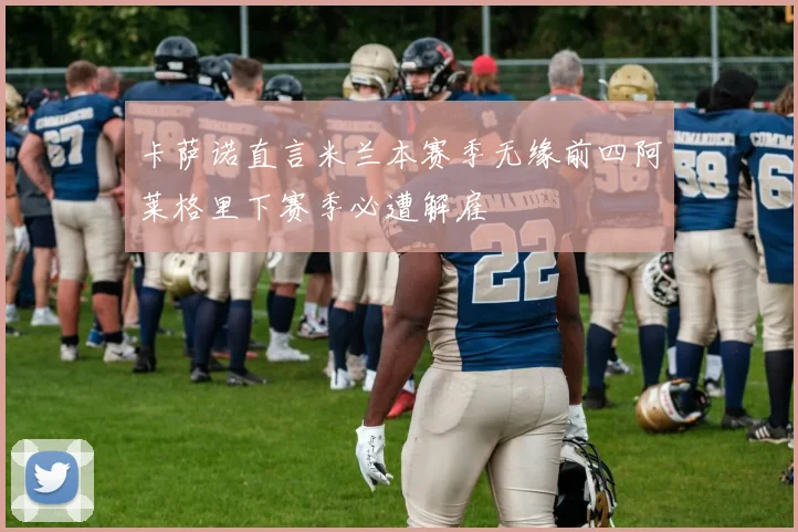卡萨诺直言米兰本赛季无缘前四阿莱格里下赛季必遭解雇